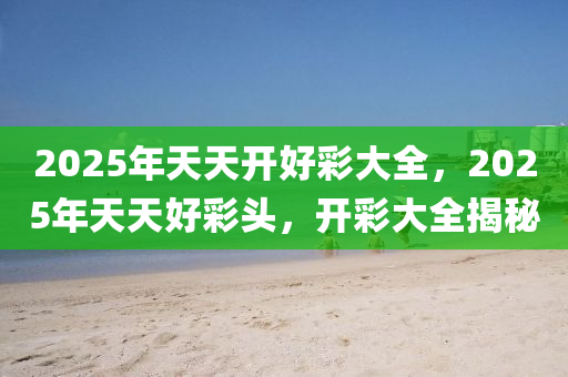 探索未來(lái)，2025年天天開好彩資料展望與分析，2025年展望，未來(lái)天天開好彩的資料分析與探索